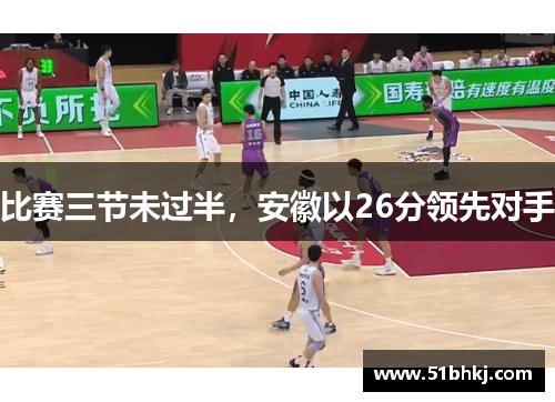比赛三节未过半，安徽以26分领先对手