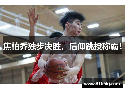 焦柏乔独步决胜，后仰跳投称霸！