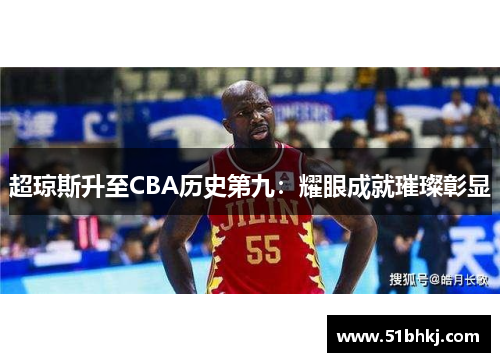 超琼斯升至CBA历史第九：耀眼成就璀璨彰显