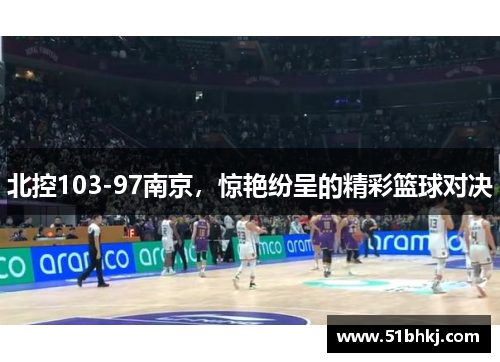北控103-97南京，惊艳纷呈的精彩篮球对决